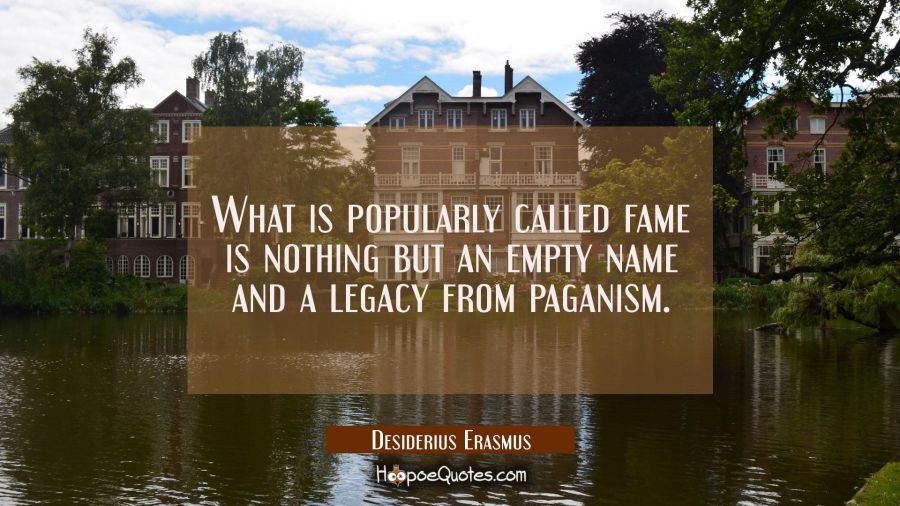 What is popularly called fame is nothing but an empty name and a legacy from paganism. Desiderius Erasmus Quotes