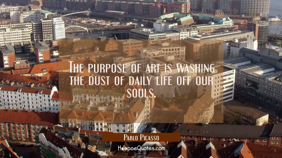 The purpose of art is washing the dust of daily life off our souls. Pablo Picasso Quotes
