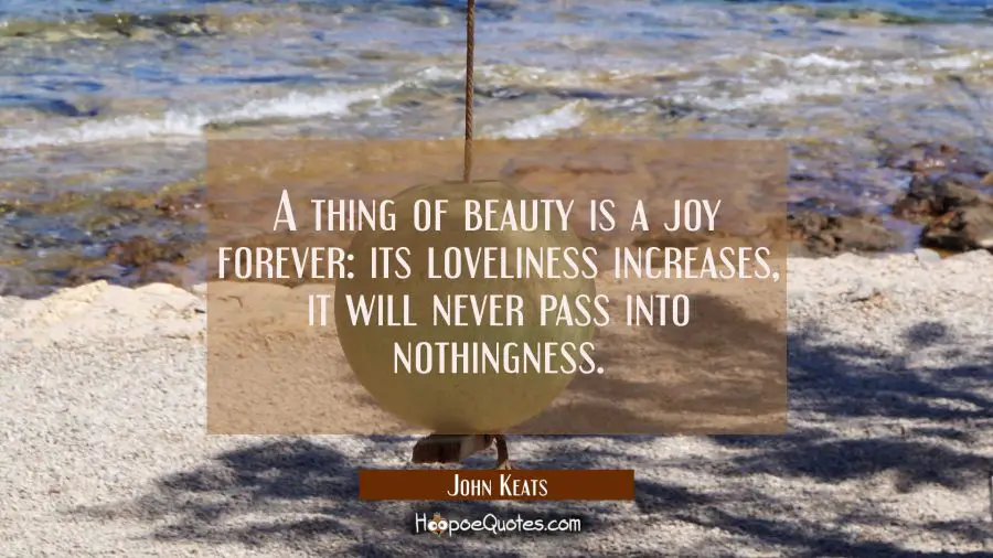 A thing of beauty is a joy forever: its loveliness increases, it will never pass into nothingness. John Keats Quotes