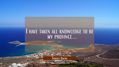 I have taken all knowledge to be my province Francis Bacon Quotes