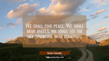 We shall find peace. We shall hear angels we shall see the sky sparkling with diamonds. Anton Chekhov Quotes