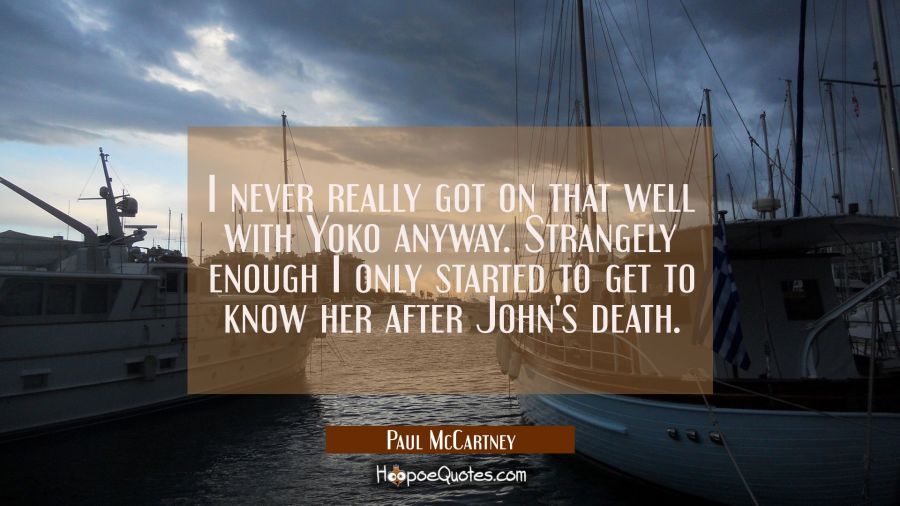 I never really got on that well with Yoko anyway. Strangely enough I only started to get to know he Paul McCartney Quotes