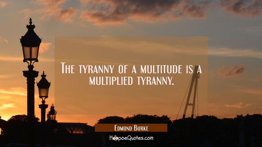 The tyranny of a multitude is a multiplied tyranny. Edmund Burke Quotes