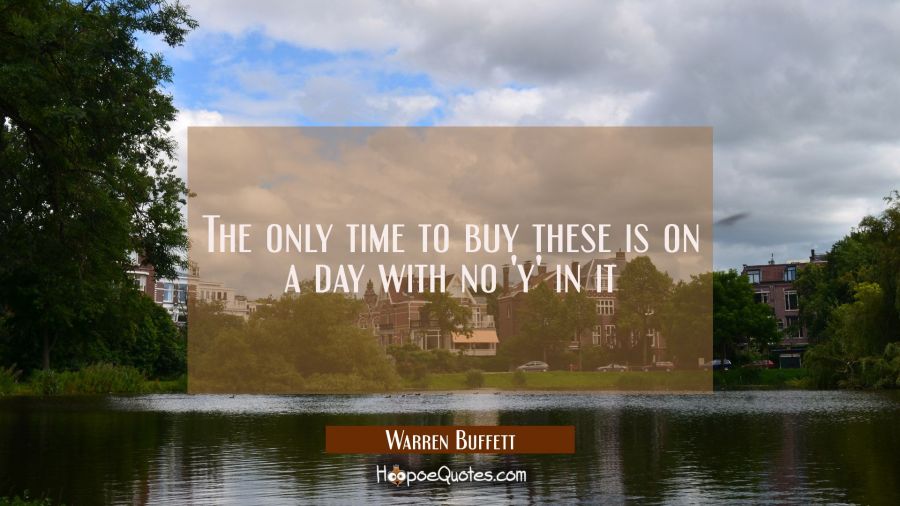 The only time to buy these is on a day with no 'y' in it Warren Buffett Quotes