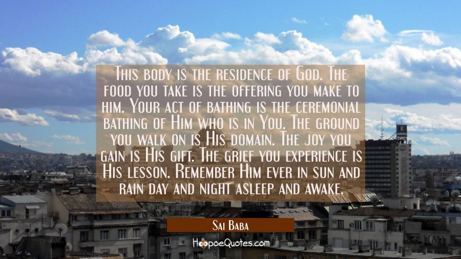 This body is the residence of God. The food you take is the offering you make to him. Your act of b Sai Baba Quotes