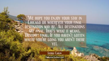 &#039;We hope you enjoy your stay in Chicago or wherever your final destination may be.&#039; All destinatio George Carlin Quotes