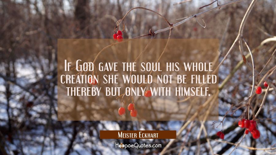 If God gave the soul his whole creation she would not be filled thereby but only with himself. Meister Eckhart Quotes