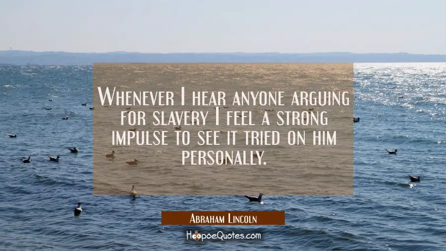 Whenever I hear anyone arguing for slavery I feel a strong impulse to see it tried on him personall Abraham Lincoln Quotes