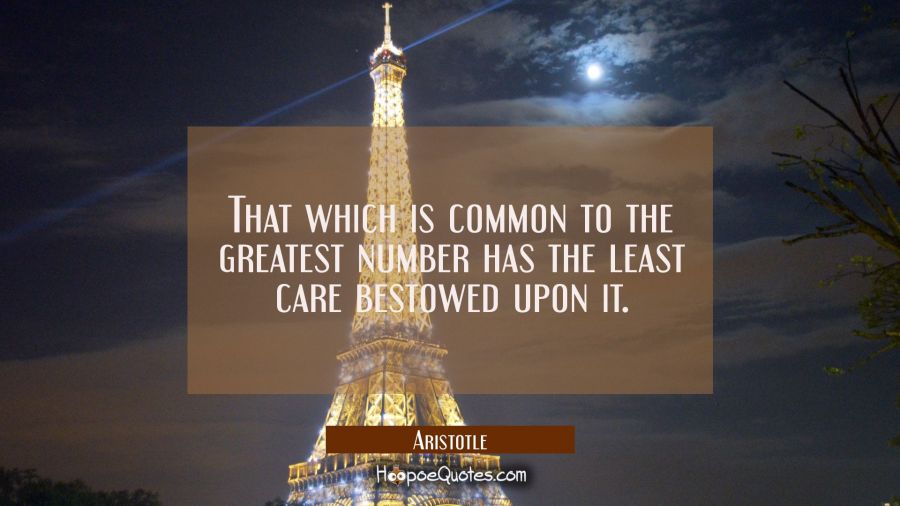 That which is common to the greatest number has the least care bestowed upon it Aristotle Quotes