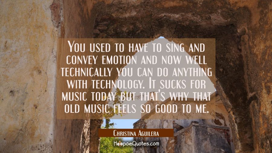 You used to have to sing and convey emotion and now well technically you can do anything with techn Christina Aguilera Quotes