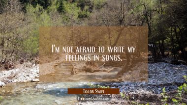 I&#039;m not afraid to write my feelings in songs. Taylor Swift Quotes