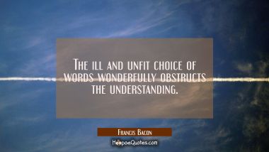 The ill and unfit choice of words wonderfully obstructs the understanding. Francis Bacon Quotes