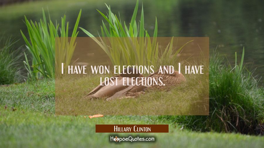 I have won elections and I have lost elections. Hillary Clinton Quotes