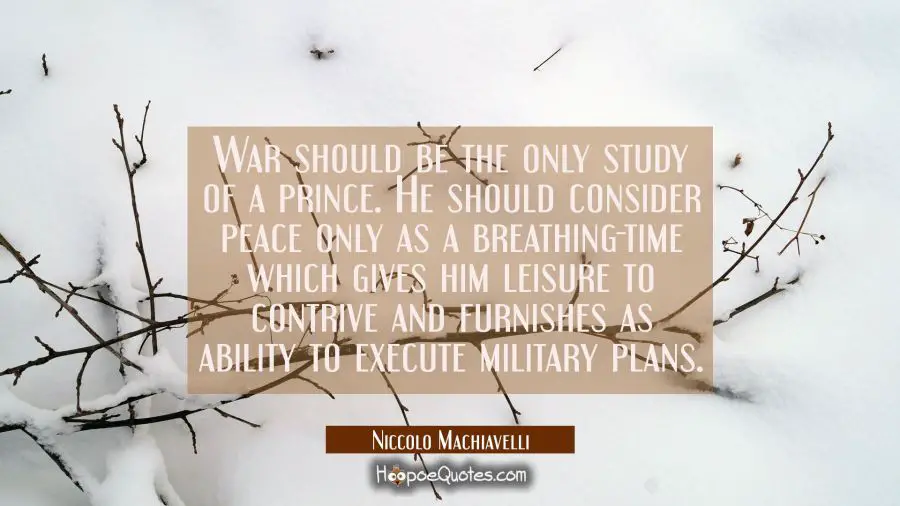 War should be the only study of a prince. He should consider peace only as a breathing-time which g Niccolo Machiavelli Quotes