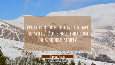What is it then to have or have no wife / But single thraldom or a double strife?
