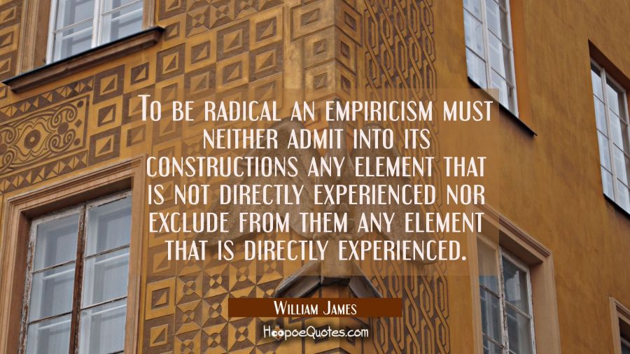 To be radical an empiricism must neither admit into its constructions any element that is not direc William James Quotes