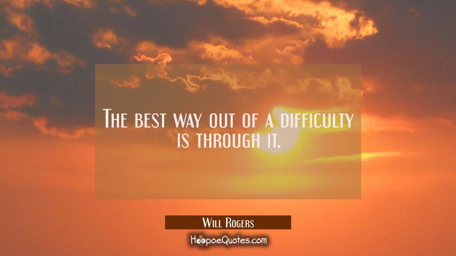 The best way out of a difficulty is through it. Will Rogers Quotes