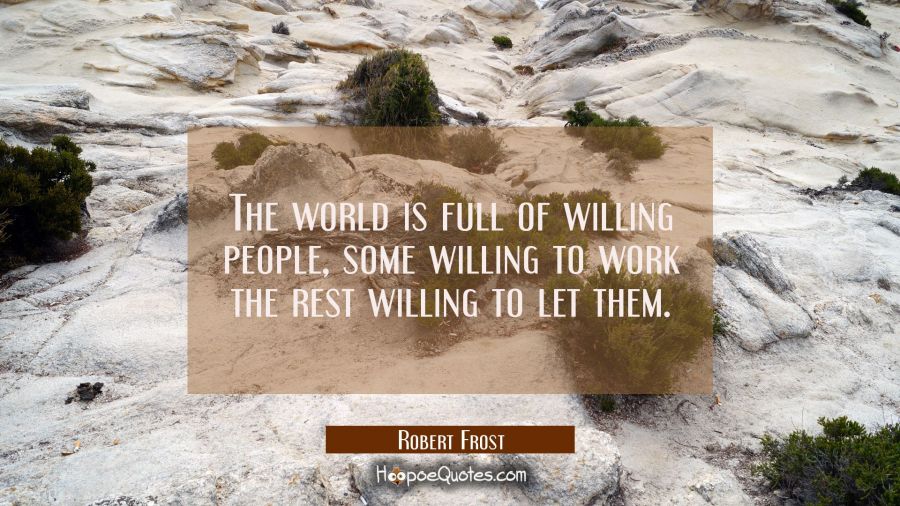 The world is full of willing people, some willing to work the rest willing to let them. Robert Frost Quotes