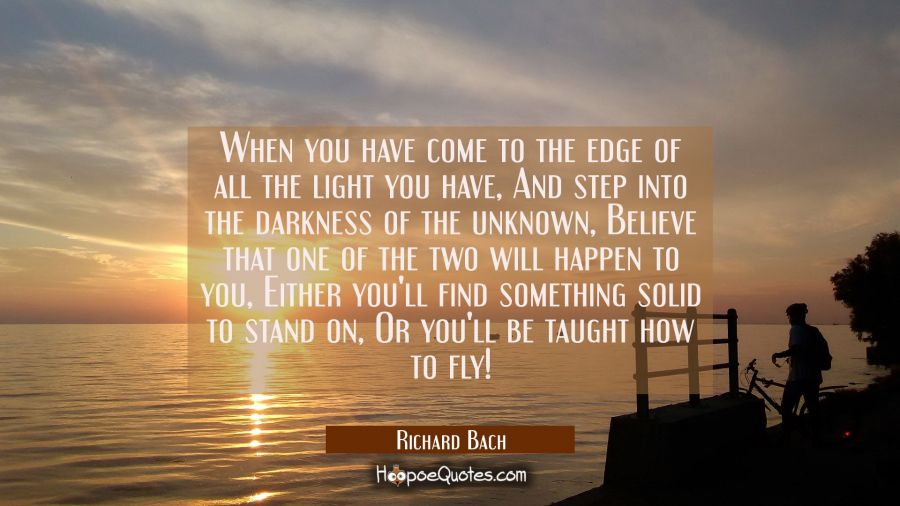 When you have come to the edge of all the light you have And step into the darkness of the unknown Richard Bach Quotes
