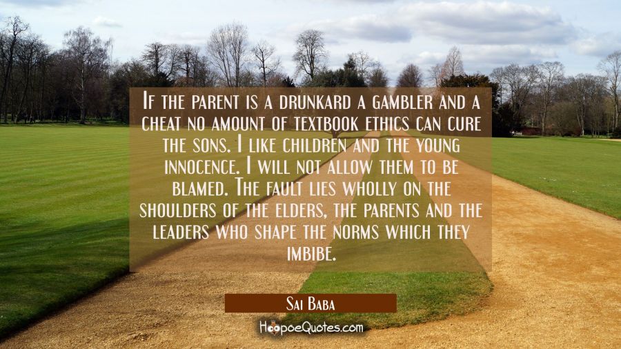 IF the parent is a drunkard a gambler and a cheat no amount of textbook ethics can cure the sons. I Sai Baba Quotes