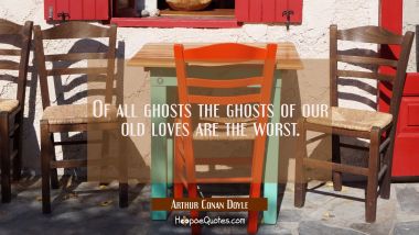 Of all ghosts the ghosts of our old loves are the worst.