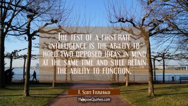 The test of a first-rate intelligence is the ability to hold two opposed ideas in mind at the same  F. Scott Fitzgerald Quotes