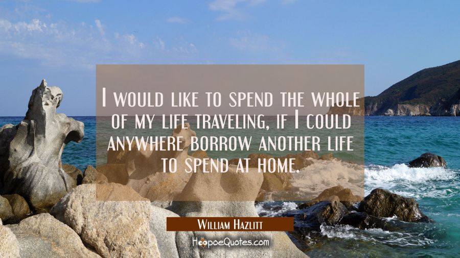 I would like to spend the whole of my life traveling if I could anywhere borrow another life to spe William Hazlitt Quotes