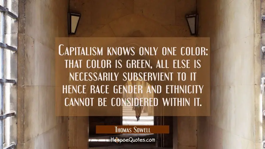 Capitalism knows only one color: that color is green, all else is necessarily subservient to it hen Thomas Sowell Quotes