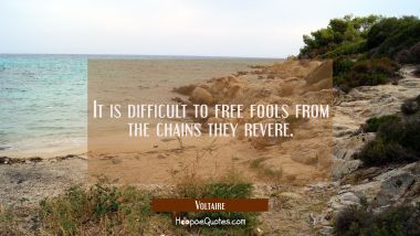 It is difficult to free fools from the chains they revere.