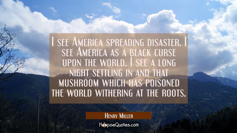I see America spreading disaster. I see America as a black curse upon the world. I see a long night Henry Miller Quotes