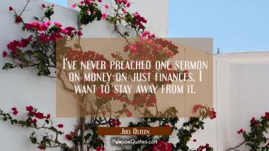 I&#039;ve never preached one sermon on money on just finances. I want to stay away from it. Joel Osteen Quotes