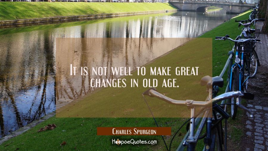 It is not well to make great changes in old age. Charles Spurgeon Quotes