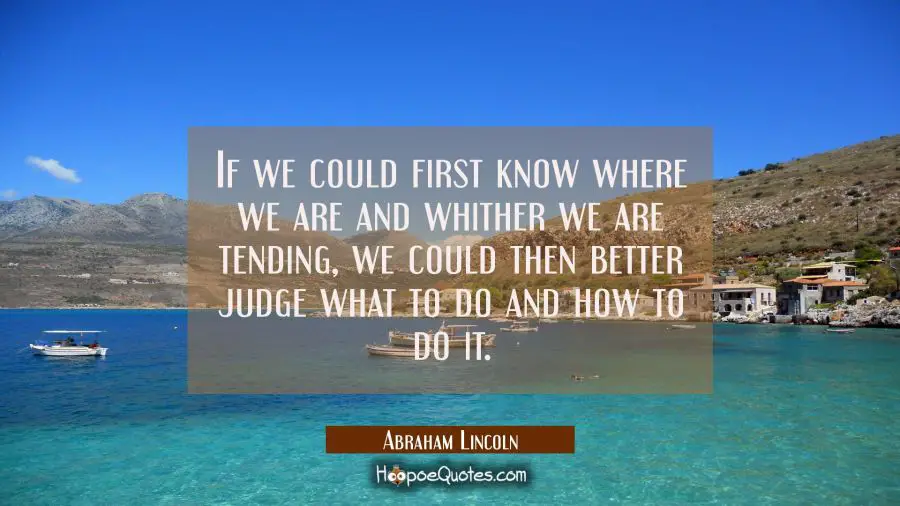 If we could first know where we are and whither we are tending we could then better judge what to d Abraham Lincoln Quotes