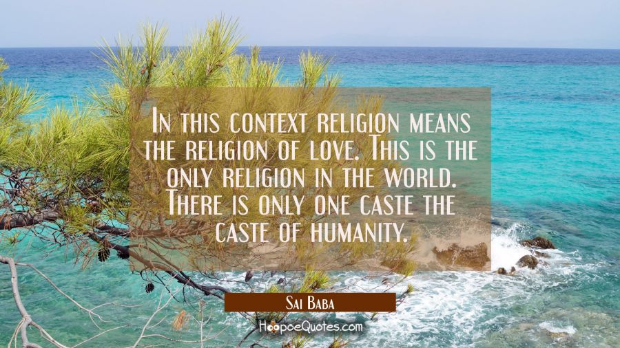 In this context religion means the religion of love. This is the only religion in the world. There  Sai Baba Quotes