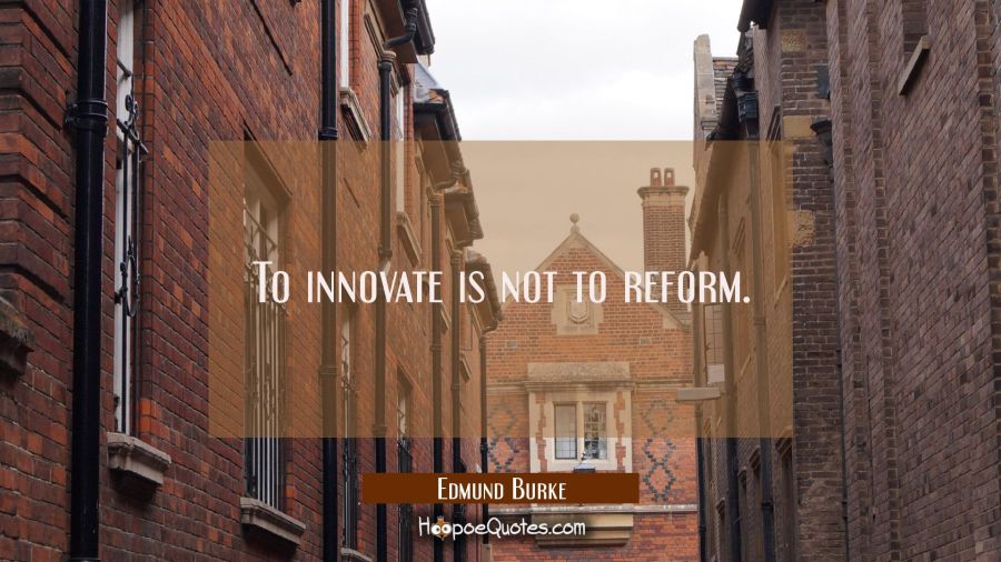 To innovate is not to reform. Edmund Burke Quotes