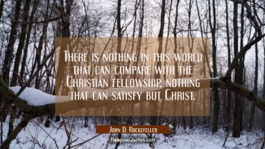 There is nothing in this world that can compare with the Christian fellowship, nothing that can sat