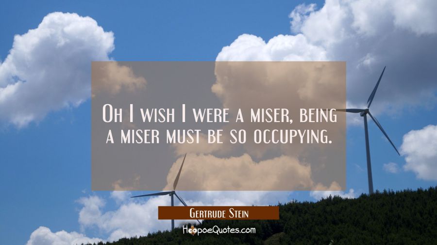 Oh I wish I were a miser, being a miser must be so occupying. Gertrude Stein Quotes