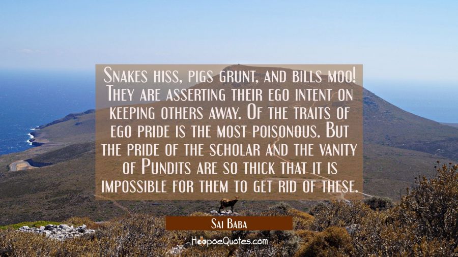 Snakes hiss, pigs grunt, and bills moo! They are asserting their ego intent on keeping others away. Sai Baba Quotes