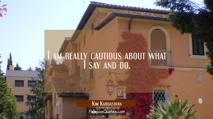 I am really cautious about what I say and do. Kim Kardashian Quotes