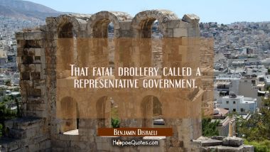 That fatal drollery called a representative government. Benjamin Disraeli Quotes