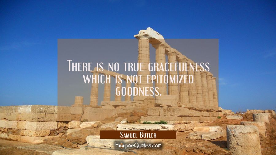 There is no true gracefulness which is not epitomized goodness. Samuel Butler Quotes