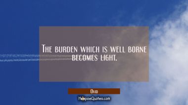 The burden which is well borne becomes light.
