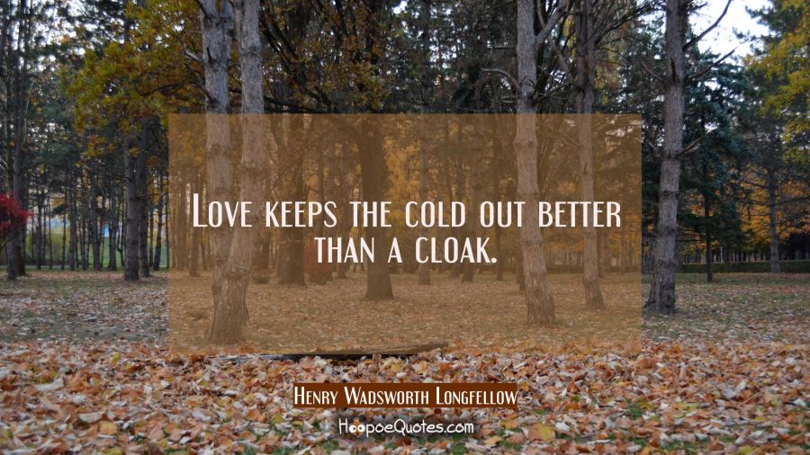 Love keeps the cold out better than a cloak. Henry Wadsworth Longfellow Quotes