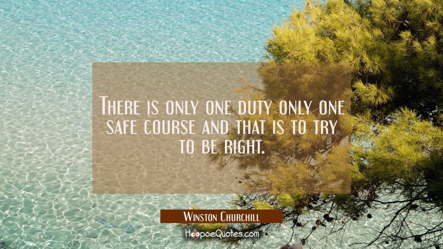 There is only one duty only one safe course and that is to try to be right. Winston Churchill Quotes