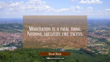 Moderation is a fatal thing. Nothing succeeds like excess. Oscar Wilde Quotes