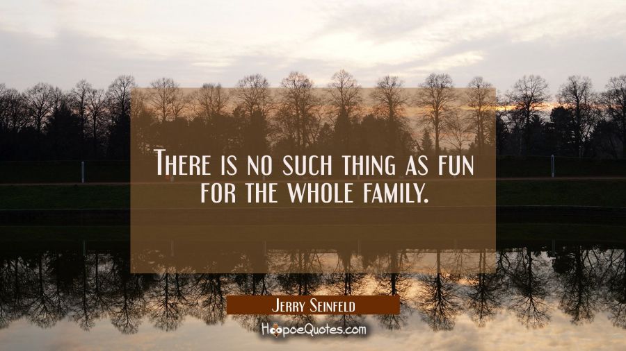 There is no such thing as fun for the whole family. Jerry Seinfeld Quotes