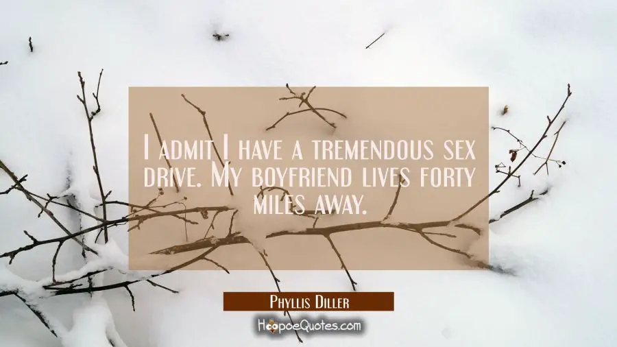 I admit I have a tremendous sex drive. My boyfriend lives forty miles away. Phyllis Diller Quotes