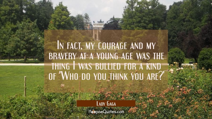 In fact my courage and my bravery at a young age was the thing I was bullied for a kind of 'Who do Lady Gaga Quotes