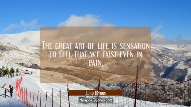 The great art of life is sensation to feel that we exist even in pain.