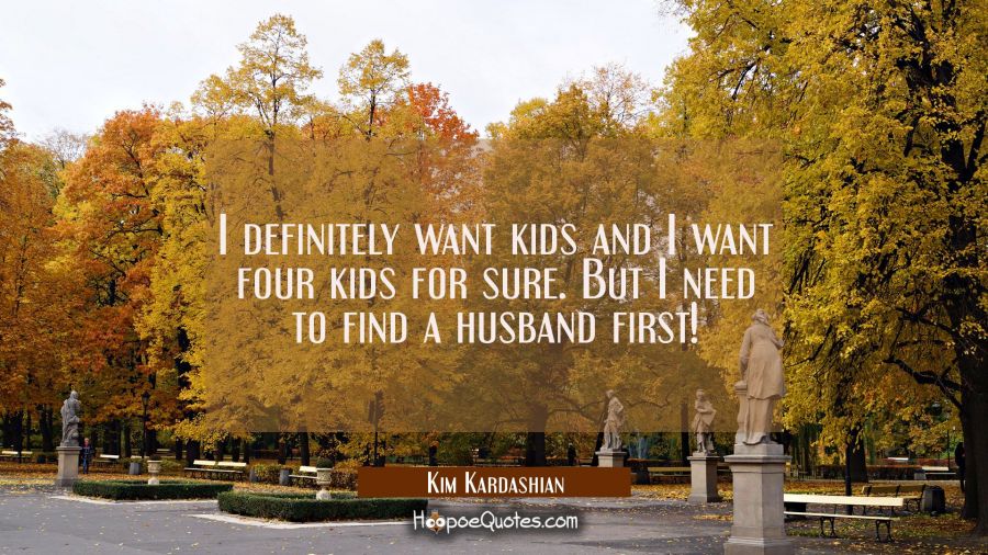 I definitely want kids and I want four kids for sure. But I need to find a husband first! Kim Kardashian Quotes